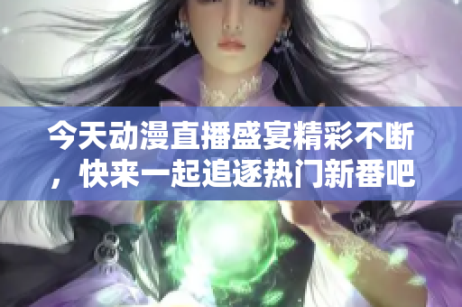 今天动漫直播盛宴精彩不断，快来一起追逐热门新番吧！