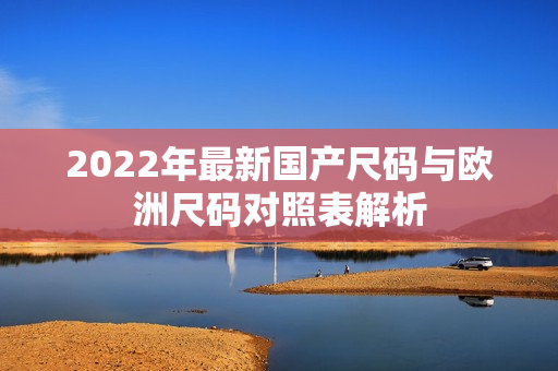 2022年最新国产尺码与欧洲尺码对照表解析