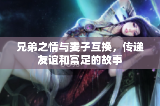 兄弟之情与麦子互换，传递友谊和富足的故事