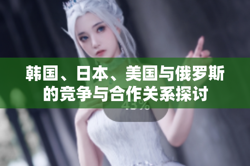韩国、日本、美国与俄罗斯的竞争与合作关系探讨