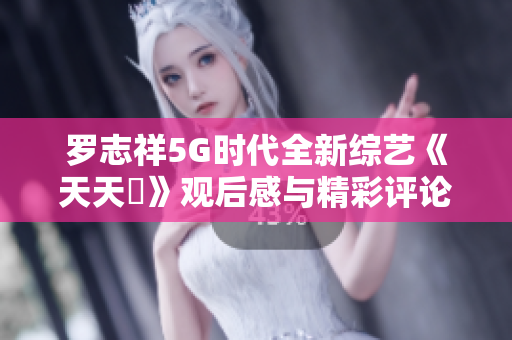 罗志祥5G时代全新综艺《天天奭》观后感与精彩评论汇总