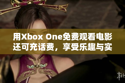 用Xbox One免费观看电影还可充话费，享受乐趣与实惠