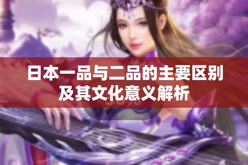 日本一品与二品的主要区别及其文化意义解析
