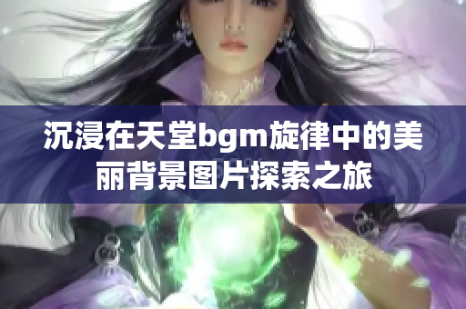 沉浸在天堂bgm旋律中的美丽背景图片探索之旅