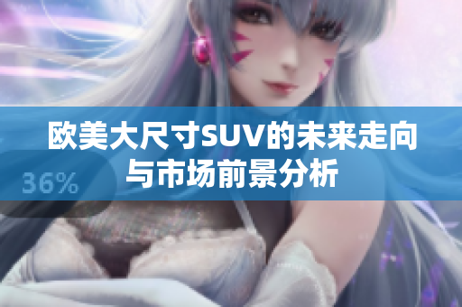 欧美大尺寸SUV的未来走向与市场前景分析