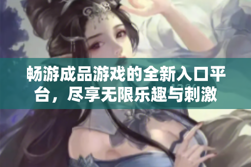 畅游成品游戏的全新入口平台，尽享无限乐趣与刺激