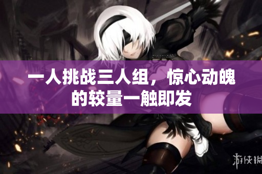 一人挑战三人组，惊心动魄的较量一触即发
