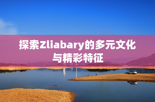 探索Zliabary的多元文化与精彩特征