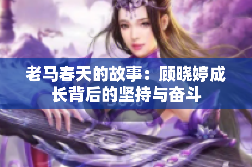 老马春天的故事：顾晓婷成长背后的坚持与奋斗