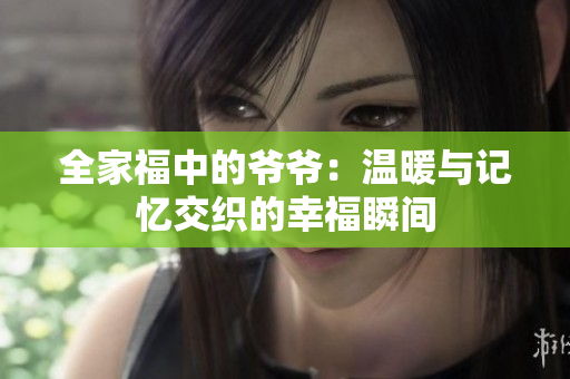 全家福中的爷爷：温暖与记忆交织的幸福瞬间