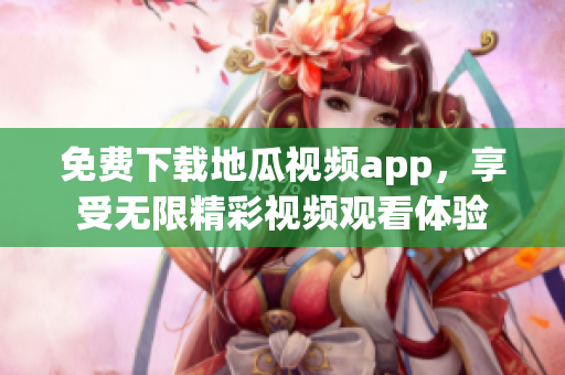 免费下载地瓜视频app，享受无限精彩视频观看体验