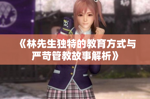 《林先生独特的教育方式与严苛管教故事解析》