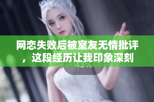 网恋失败后被室友无情批评，这段经历让我印象深刻