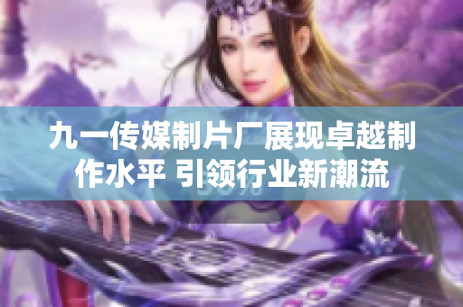 九一传媒制片厂展现卓越制作水平 引领行业新潮流