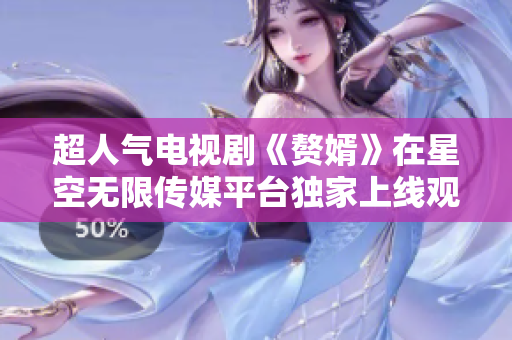 超人气电视剧《赘婿》在星空无限传媒平台独家上线观看