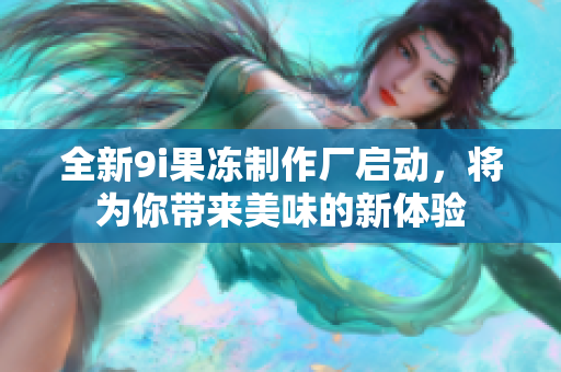 全新9i果冻制作厂启动，将为你带来美味的新体验