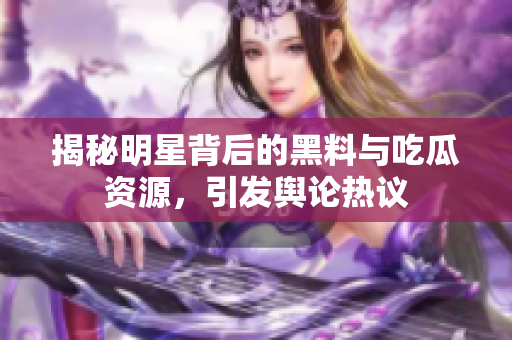 揭秘明星背后的黑料与吃瓜资源，引发舆论热议