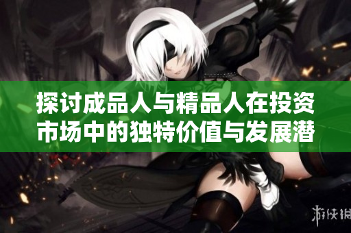 探讨成品人与精品人在投资市场中的独特价值与发展潜力