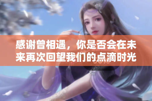感谢曾相遇，你是否会在未来再次回望我们的点滴时光