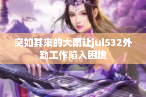 突如其来的大雨让jul532外勤工作陷入困境