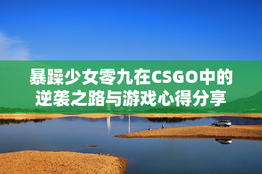 暴躁少女零九在CSGO中的逆袭之路与游戏心得分享