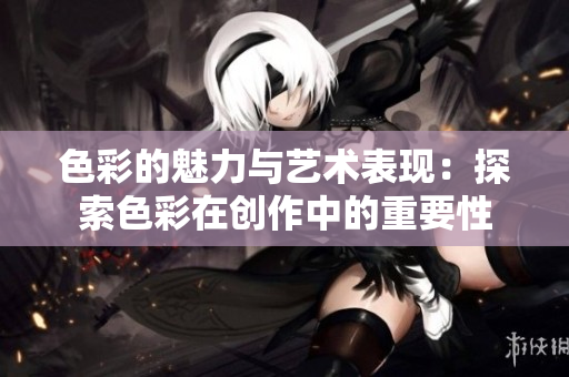 色彩的魅力与艺术表现：探索色彩在创作中的重要性