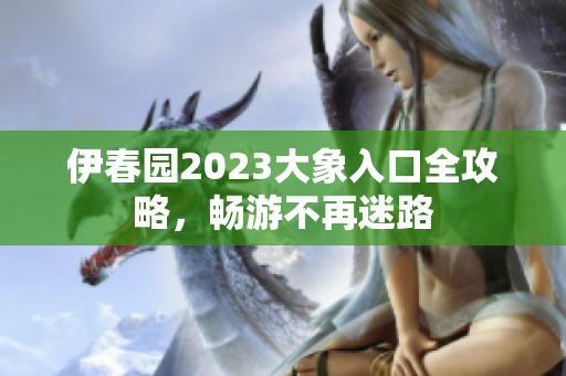 伊春园2023大象入口全攻略，畅游不再迷路