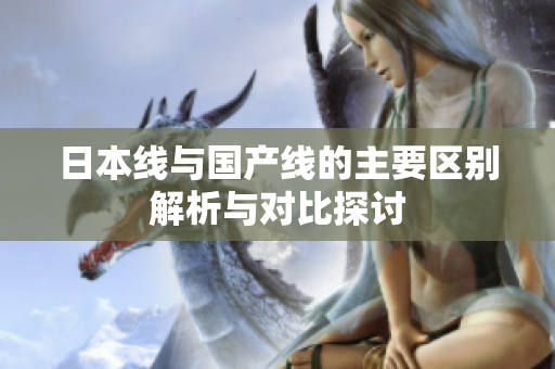 日本线与国产线的主要区别解析与对比探讨
