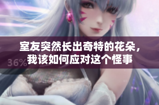 室友突然长出奇特的花朵，我该如何应对这个怪事