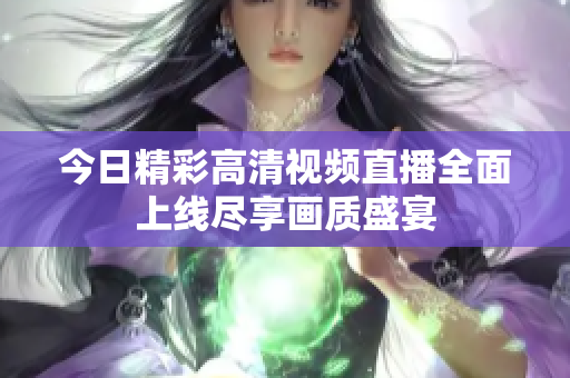 今日精彩高清视频直播全面上线尽享画质盛宴