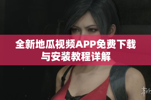 全新地瓜视频APP免费下载与安装教程详解
