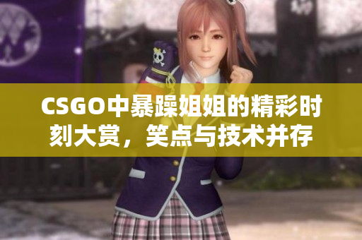 CSGO中暴躁姐姐的精彩时刻大赏，笑点与技术并存