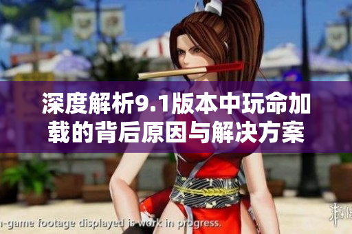 深度解析9.1版本中玩命加载的背后原因与解决方案
