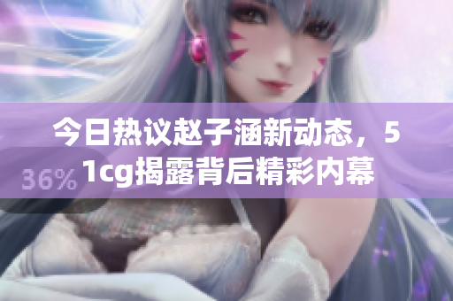 今日热议赵子涵新动态，51cg揭露背后精彩内幕