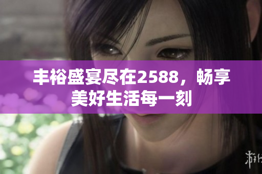 丰裕盛宴尽在2588，畅享美好生活每一刻