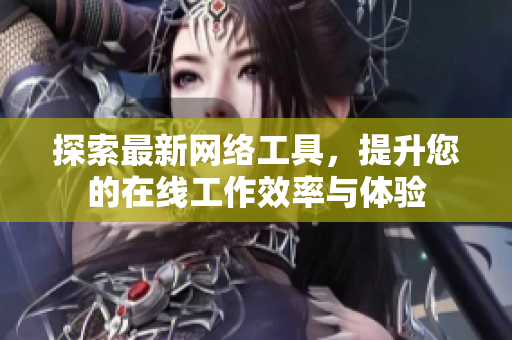 探索最新网络工具，提升您的在线工作效率与体验