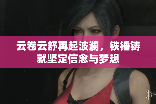 云卷云舒再起波澜，铁锤铸就坚定信念与梦想