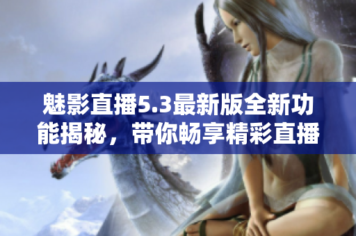 魅影直播5.3最新版全新功能揭秘，带你畅享精彩直播体验