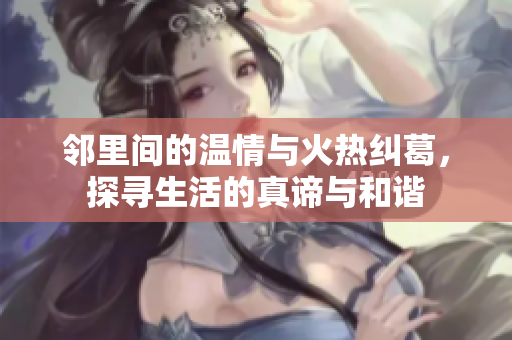 邻里间的温情与火热纠葛，探寻生活的真谛与和谐