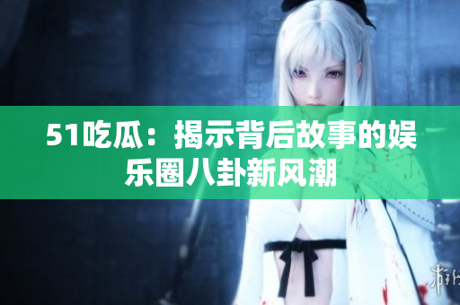 51吃瓜：揭示背后故事的娱乐圈八卦新风潮