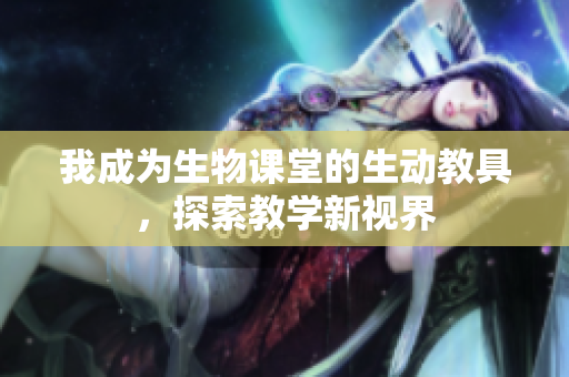 我成为生物课堂的生动教具，探索教学新视界