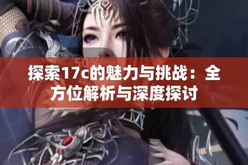 探索17c的魅力与挑战：全方位解析与深度探讨