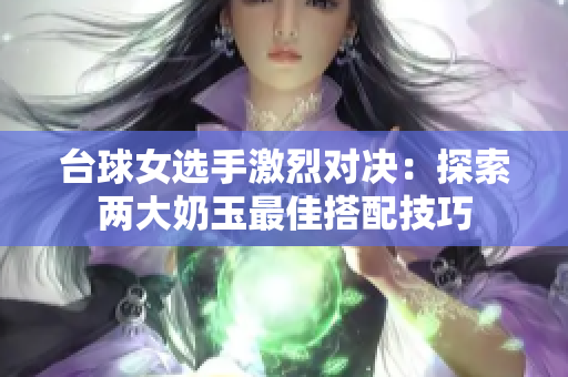 台球女选手激烈对决：探索两大奶玉最佳搭配技巧