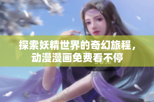 探索妖精世界的奇幻旅程，动漫漫画免费看不停