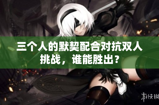 三个人的默契配合对抗双人挑战，谁能胜出？