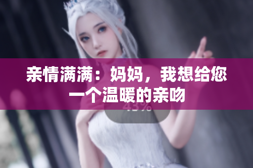 亲情满满：妈妈，我想给您一个温暖的亲吻