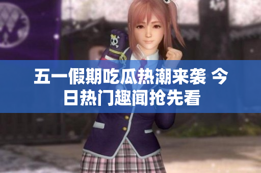 五一假期吃瓜热潮来袭 今日热门趣闻抢先看