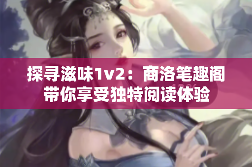 探寻滋味1v2：商洛笔趣阁带你享受独特阅读体验