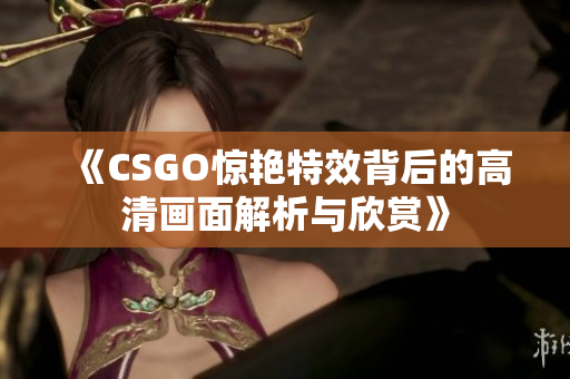《CSGO惊艳特效背后的高清画面解析与欣赏》