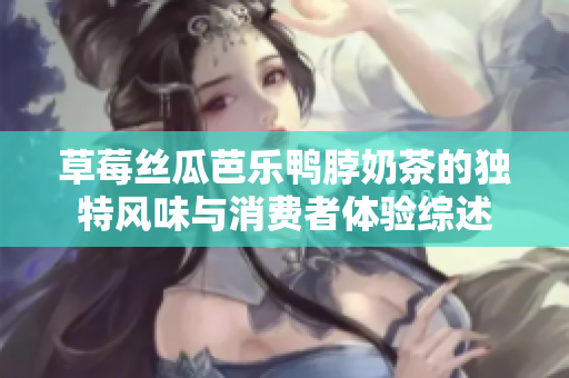 草莓丝瓜芭乐鸭脖奶茶的独特风味与消费者体验综述